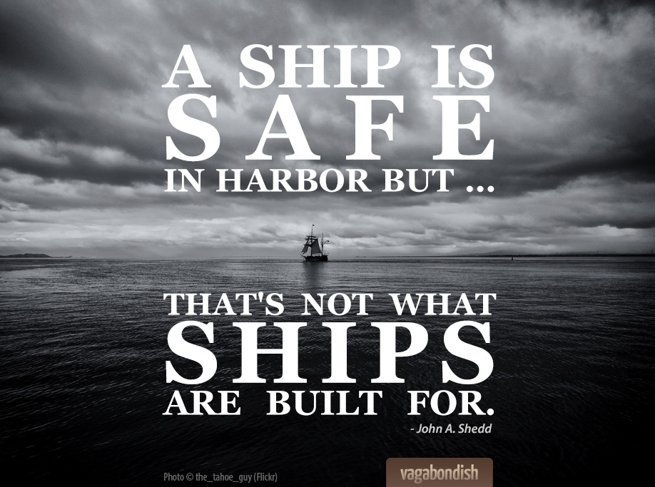 A ship is safe in harbor, but that's not what ships are built for